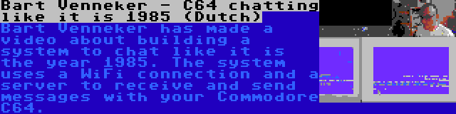 Bart Venneker - C64 chatting like it is 1985 (Dutch) | Bart Venneker has made a video about building a system to chat like it is the year 1985. The system uses a WiFi connection and a server to receive and send messages with your Commodore C64.