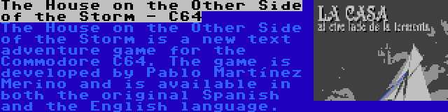 The House on the Other Side of the Storm - C64 | The House on the Other Side of the Storm is a new text adventure game for the Commodore C64. The game is developed by Pablo Martínez Merino and is available in both the original Spanish and the English language.