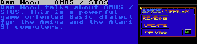 Dan Wood - AMOS / STOS | Dan Wood talks about AMOS / STOS. This is a powerful game oriented Basic dialect for the Amiga and the Atari ST computers.