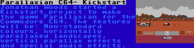 Parallaxian C64- Kickstart | Jonathan Woods started a Kickstart project to make the game Parallaxian for the Commodore C64. The features will be: Non-standard colours, horizontally parallaxed landscapes, vertical parallax effects and special audio effects.