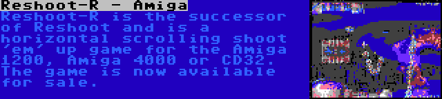 Reshoot-R - Amiga | Reshoot-R is the successor of Reshoot and is a horizontal scrolling shoot 'em' up game for the Amiga 1200, Amiga 4000 or CD32. The game is now available for sale.