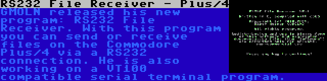 RS232 File Receiver - Plus/4 | GMOLN released his new program: RS232 File Receiver. With this program you can send or receive files on the Commodore Plus/4 via a RS232 connection. He is also working on a VT100 compatible serial terminal program.