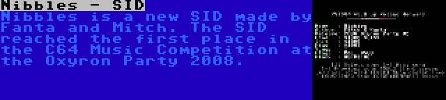 Nibbles - SID | Nibbles is a new SID made by Fanta and Mitch. The SID reached the first place in the C64 Music Competition at the Oxyron Party 2008.