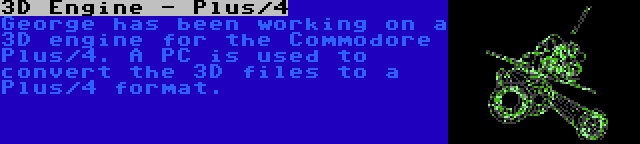 3D Engine - Plus/4 | George has been working on a 3D engine for the Commodore Plus/4. A PC is used to convert the 3D files to a Plus/4 format.