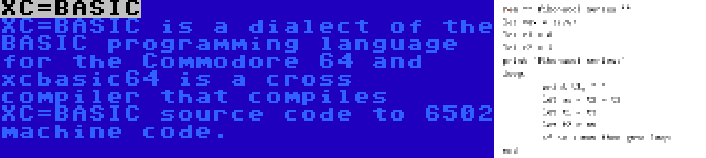 XC=BASIC | XC=BASIC is a dialect of the BASIC programming language for the Commodore 64 and xcbasic64 is a cross compiler that compiles XC=BASIC source code to 6502 machine code.