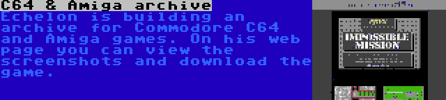 C64 & Amiga archive | Echelon is building an archive for Commodore C64 and Amiga games. On his web page you can view the screenshots and download the game.