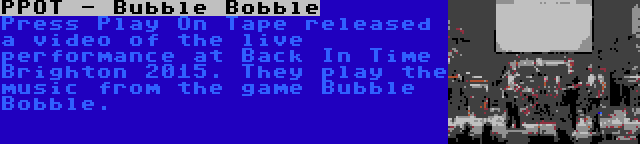 PPOT - Bubble Bobble | Press Play On Tape released a video of the live performance at Back In Time Brighton 2015. They play the music from the game Bubble Bobble.