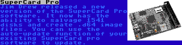 SuperCard Pro | Jim Drew released a new version of the SuperCard Pro software. It now has the ability to salvage 1541 disks and create .d64 image files. You can use the auto-update function of your existing SuperCard pro software to update.