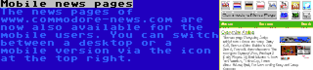 Mobile news pages | The news pages of www.commodore-news.com are now also available for the mobile users. You can switch between a desktop or a mobile version via the icon at the top right.