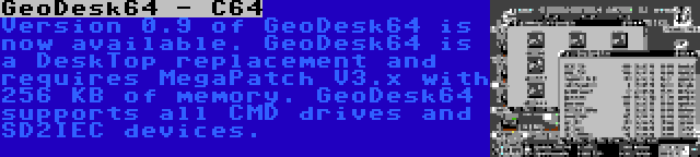 GeoDesk64 - C64 | Version 0.9 of GeoDesk64 is now available. GeoDesk64 is a DeskTop replacement and requires MegaPatch V3.x with 256 KB of memory. GeoDesk64 supports all CMD drives and SD2IEC devices.