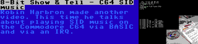 8-Bit Show & Tell - C64 SID music | Robin Harbron made another video. This time he talks about playing SID music on the Commodore C64 via BASIC and via an IRQ.