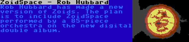 ZoidSpace - Rob Hubbard | Rob Hubbard has made a new version of Zoids. The plan is to include ZoidSpace performed by a 85-piece orchestra on the new digital double album.