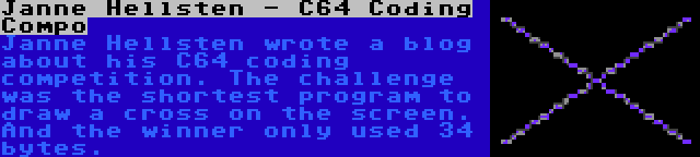 Janne Hellsten - C64 Coding Compo | Janne Hellsten wrote a blog about his C64 coding competition. The challenge was the shortest program to draw a cross on the screen. And the winner only used 34 bytes.
