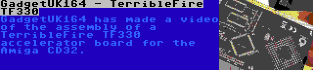 GadgetUK164 - TerribleFire TF330 | GadgetUK164 has made a video of the assembly of a TerribleFire TF330 accelerator board for the Amiga CD32.