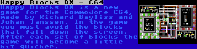 Happy Blocks DX - C64 | Happy Blocks DX is a new game for the Commodore C64, made by Richard Bayliss and Johan Janssen. In the game you must avoid the blocks that fall down the screen. After each set of blocks the game will become a little bit quicker.