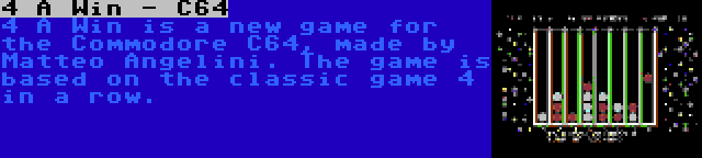 4 A Win - C64 | 4 A Win is a new game for the Commodore C64, made by Matteo Angelini. The game is based on the classic game 4 in a row.