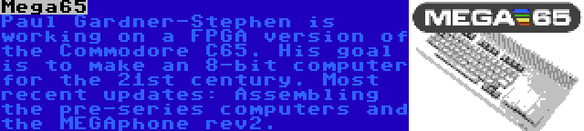 Mega65 | Paul Gardner-Stephen is working on a FPGA version of the Commodore C65. His goal is to make an 8-bit computer for the 21st century. Most recent updates: Assembling the pre-series computers and the MEGAphone rev2.