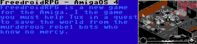 FreedroidRPG - AmigaOS 4 | FreedroidRPG is a new game for the Amiga. I the game you must help Tux in a quest to save the world from the murderous rebel bots who know no mercy.