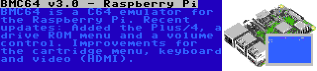 BMC64 v3.0 - Raspberry Pi | BMC64 is a C64 emulator for the Raspberry Pi. Recent updates: Added the Plus/4, a drive ROM menu and a volume control. Improvements for the cartridge menu, keyboard and video (HDMI).
