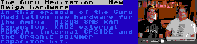 The Guru Meditation - New Amiga hardware | In this episode of the Guru Meditation new hardware for the Amiga: A1208 8MB RAM Expansion, KA02 external PCMCIA, Internal CF2IDE and the Organic polymer capacitor kit.