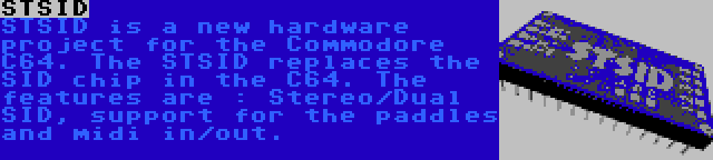 STSID | STSID is a new hardware project for the Commodore C64. The STSID replaces the SID chip in the C64. The features are : Stereo/Dual SID, support for the paddles and midi in/out.