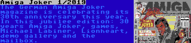 Amiga Joker 1/2019 | The German Amiga Joker magazine is celebrating its 30th anniversary this year. In this jubilee edition: 30 years Amiga Joker, games, Michael Labiner, Lionheart, demo gallery and the mailbox.