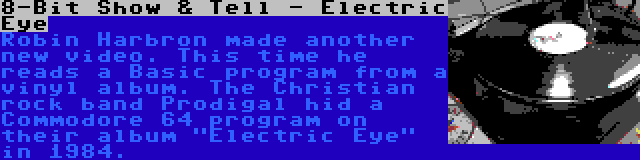 8-Bit Show & Tell - Electric Eye | Robin Harbron made another new video. This time he reads a Basic program from a vinyl album. The Christian rock band Prodigal hid a Commodore 64 program on their album Electric Eye in 1984.