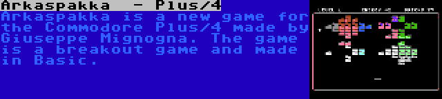 Arkaspakka  - Plus/4 | Arkaspakka is a new game for the Commodore Plus/4 made by Giuseppe Mignogna. The game is a breakout game and made in Basic.