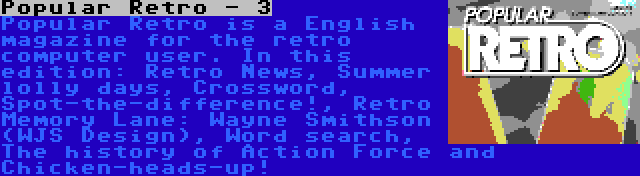 Popular Retro - 3 | Popular Retro is a English magazine for the retro computer user. In this edition: Retro News, Summer lolly days, Crossword, Spot-the-difference!, Retro Memory Lane: Wayne Smithson (WJS Design), Word search, The history of Action Force and Chicken-heads-up!