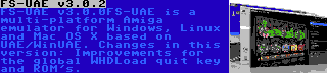 FS-UAE v3.0.2 | FS-UAE v3.0.0FS-UAE is a multi-platform Amiga emulator for Windows, Linux and Mac OS X based on UAE/WinUAE. Changes in this version: Improvements for the global WHDLoad quit key and ROM's.