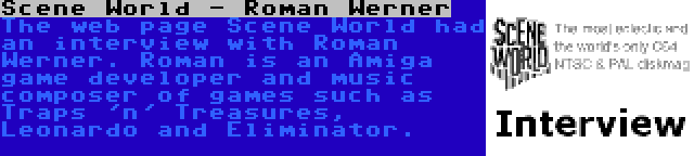 Scene World - Roman Werner | The web page Scene World had an interview with Roman Werner. Roman is an Amiga game developer and music composer of games such as Traps 'n' Treasures, Leonardo and Eliminator.