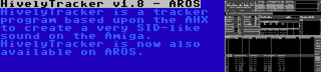 HivelyTracker v1.8 - AROS | HivelyTracker is a tracker program based upon the AHX to create a very SID-like sound on the Amiga. HivelyTracker is now also available on AROS.