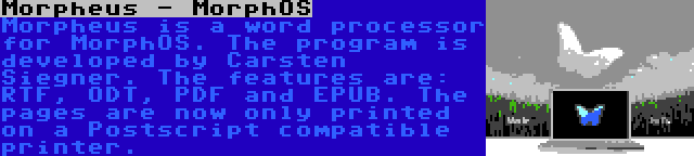 Morpheus - MorphOS | Morpheus is a word processor for MorphOS. The program is developed by Carsten Siegner. The features are: RTF, ODT, PDF and EPUB. The pages are now only printed on a Postscript compatible printer.