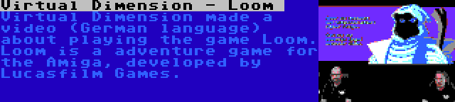 Virtual Dimension - Loom  | Virtual Dimension made a video (German language) about playing the game Loom. Loom is a adventure game for the Amiga, developed by Lucasfilm Games.
