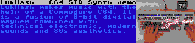 LukHash - C64 SID Synth demo | LukHash makes music with the help of a Commodore C64. It is a fusion of 8-bit digital mayhem combined with technical electronic, modern sounds and 80s aesthetics.