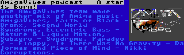 AmigaVibes podcast - A star is born! | The AmigaVibes team made another mix of Amiga music: AmigaVibes, Faith of Black - Bronx, Second World - Syndrome, Eccentric Bass - Nature & Liquid Motion, Subzero - Syndrome, Papadeo 2 - Floppy, If There Was No Gravity - Da Jormas and Piece of Mind - Nikki Corruptions.