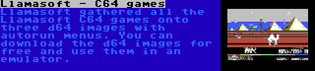 Llamasoft - C64 games | Llamasoft gathered all the Llamasoft C64 games onto three d64 images with autorun menus. You can download the d64 images for free and use them in an emulator.