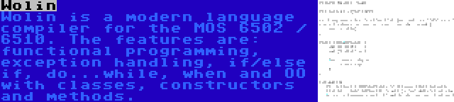 Wolin | Wolin is a modern language compiler for the MOS 6502 / 6510. The features are: functional programming, exception handling, if/else if, do...while, when and OO with classes, constructors and methods.