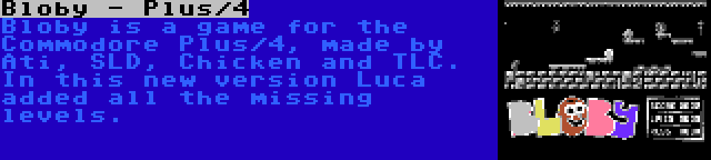 Bloby - Plus/4 | Bloby is a game for the Commodore Plus/4, made by Ati, SLD, Chicken and TLC. In this new version Luca added all the missing levels.