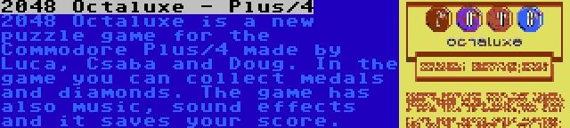 2048 Octaluxe - Plus/4 | 2048 Octaluxe is a new puzzle game for the Commodore Plus/4 made by Luca, Csaba and Doug. In the game you can collect medals and diamonds. The game has also music, sound effects and it saves your score.