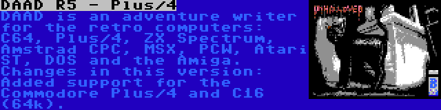 DAAD R5 - Plus/4 | DAAD is an adventure writer for the retro computers: C64, Plus/4, ZX Spectrum, Amstrad CPC, MSX, PCW, Atari ST, DOS and the Amiga. Changes in this version: Added support for the Commodore Plus/4 and C16 (64k).