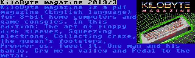 KiloByte magazine 2019/3 | KiloByte magazine is a pdf magazine (English language) for 8-bit home computers and game consoles. In this edition: The art of floppy disk sleeves, Squeezing electrons, Collecting craze, The queen's footsteps, Prepper os, Tweet it, One man and his banjo, Cry me a valley and Pedal to the metal.