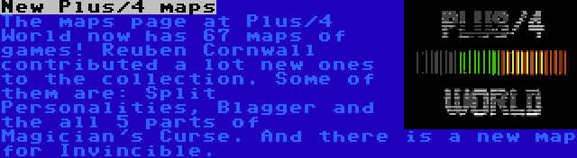 New Plus/4 maps | The maps page at Plus/4 World now has 67 maps of games! Reuben Cornwall contributed a lot new ones to the collection. Some of them are: Split Personalities, Blagger and the all 5 parts of Magician's Curse. And there is a new map for Invincible.