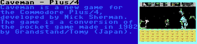 Caveman - Plus/4 | Caveman is a new game for the Commodore Plus/4, developed by Nick Sherman. The game is a conversion of the pocket game made in 1982 by Grandstand/Tomy (Japan).