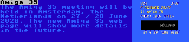 Amiga 35 | The Amiga 35 meeting will be held in Amsterdam, the Netherlands on 27 / 28 June 2020. The new Amiga 35 web page will show more details in the future.