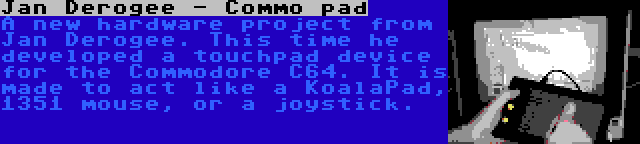 Jan Derogee - Commo pad | A new hardware project from Jan Derogee. This time he developed a touchpad device for the Commodore C64. It is made to act like a KoalaPad, 1351 mouse, or a joystick.