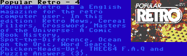 Popular Retro - 4 | Popular Retro is a English magazine for the retro computer user. In this edition: Retro News, Cereal Fillers, Crossword, Masters of the Universe: A Comic Book History, Spot-the-Difference, Ocean on the Oric, Word Search, Chicken-Heads-Up!, THEC64 F.A.Q and Puzzle Answers (3).