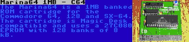 Marina64 1MB - C64 | The Marina64 is a 1MB banked ROM cartridge for the Commodore 64, 128 and SX-64. The cartridge is Magic Desk compatible and uses a 27C080 EPROM with 128 banks of 8 kB.