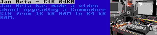 Jan Beta - C16 64KB | Jan Beta has made a video about upgrading a Commodore C16 from 16 kB RAM to 64 kB RAM.