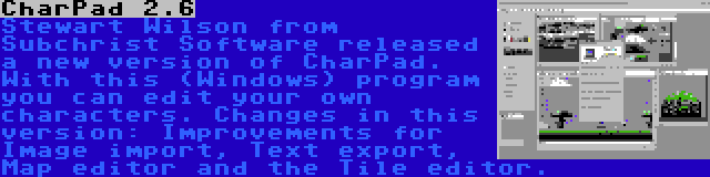 CharPad 2.6 | Stewart Wilson from Subchrist Software released a new version of CharPad. With this (Windows) program you can edit your own characters. Changes in this version: Improvements for Image import, Text export, Map editor and the Tile editor.